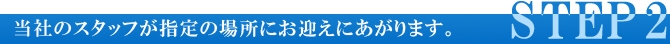 当社のスタッフが指定の場所にお迎えにあがります。